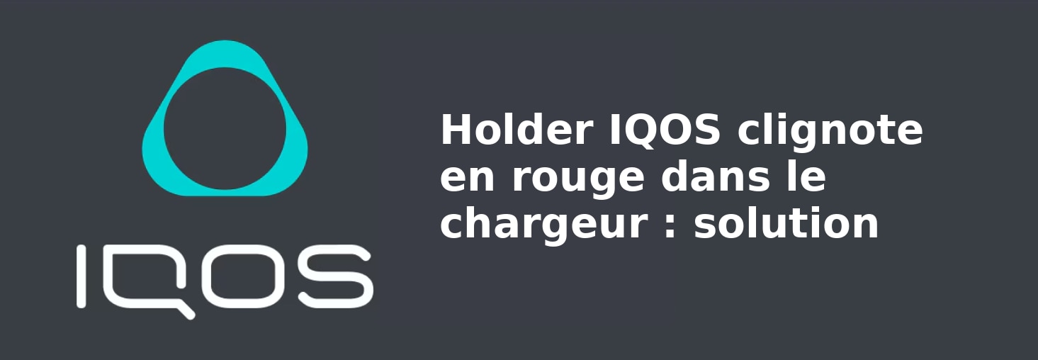 Holder IQOS clignote en rouge dans le chargeur : solution